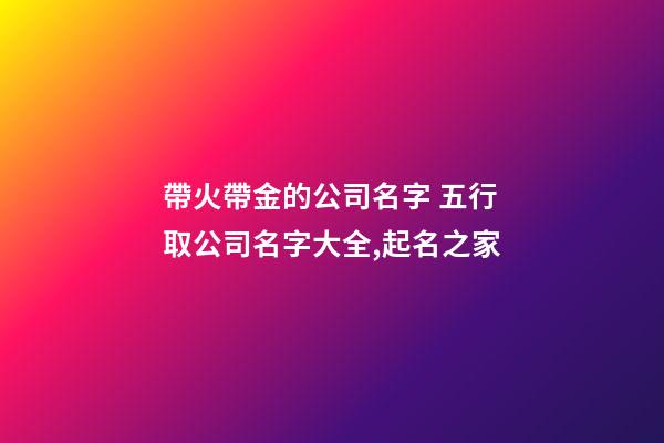 帶火帶金的公司名字 五行取公司名字大全,起名之家-第1張-公司起名-玄機派